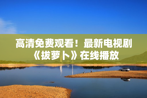 高清免费观看！最新电视剧《拔萝卜》在线播放