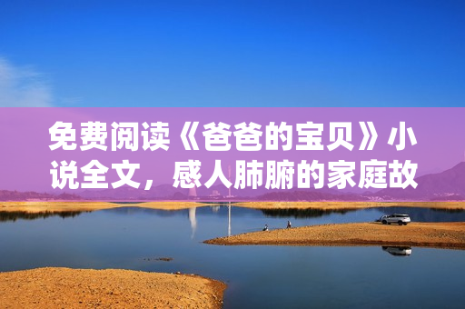 免费阅读《爸爸的宝贝》小说全文，感人肺腑的家庭故事