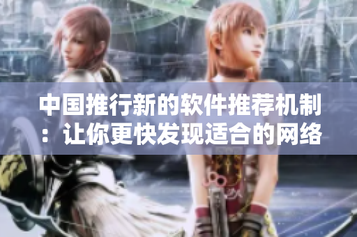 中国推行新的软件推荐机制：让你更快发现适合的网络软件