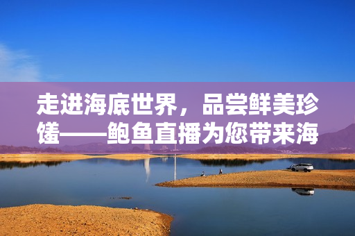 走进海底世界，品尝鲜美珍馐——鲍鱼直播为您带来海鲜美食盛宴