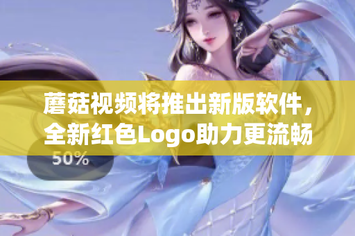 蘑菇视频将推出新版软件，全新红色Logo助力更流畅使用体验