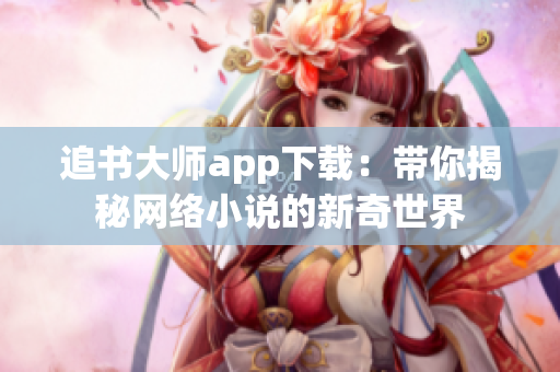 追书大师app下载：带你揭秘网络小说的新奇世界