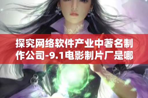 探究网络软件产业中著名制作公司-9.1电影制片厂是哪家？