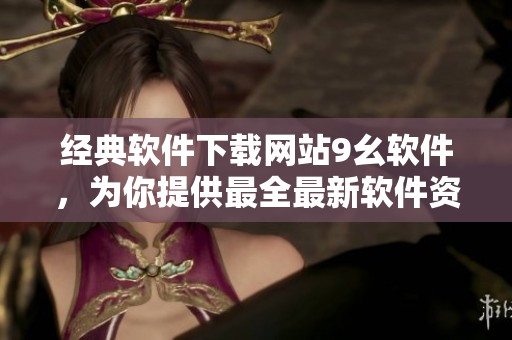 经典软件下载网站9幺软件，为你提供最全最新软件资源