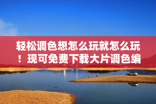轻松调色想怎么玩就怎么玩！现可免费下载大片调色编辑软件！