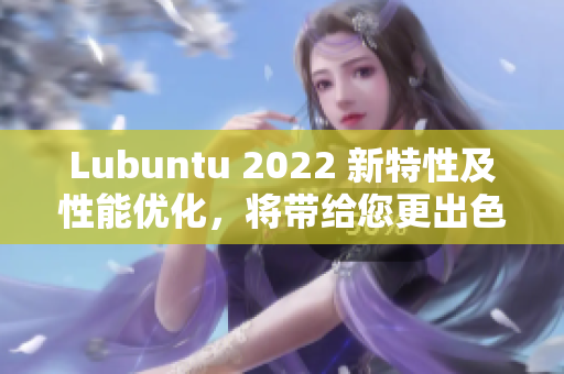 Lubuntu 2022 新特性及性能优化，将带给您更出色的软件体验！