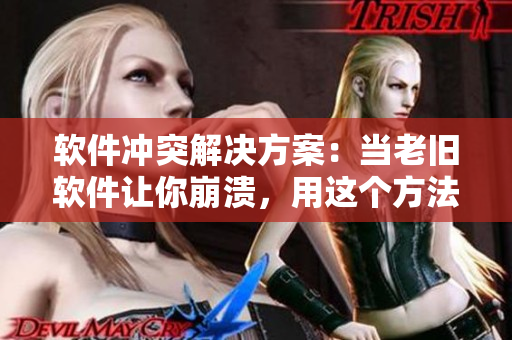 软件冲突解决方案：当老旧软件让你崩溃，用这个方法解决！