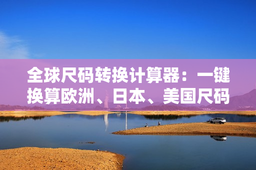 全球尺码转换计算器：一键换算欧洲、日本、美国尺码！