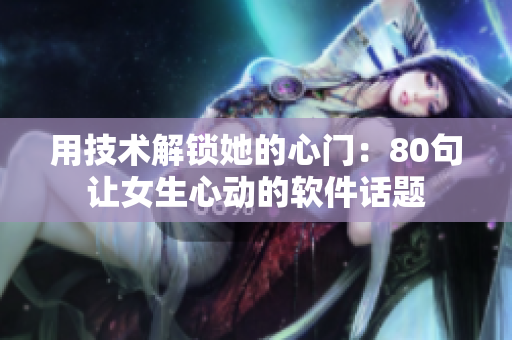 用技术解锁她的心门：80句让女生心动的软件话题