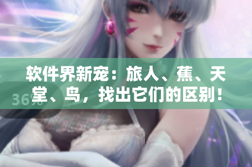 软件界新宠：旅人、蕉、天堂、鸟，找出它们的区别！