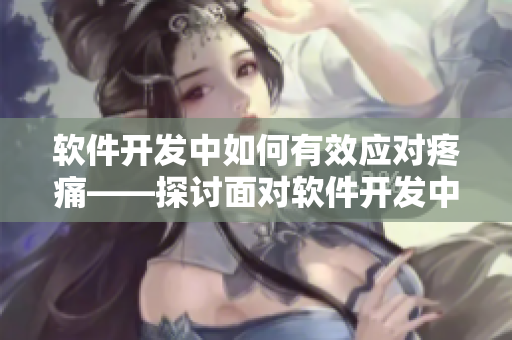 软件开发中如何有效应对疼痛——探讨面对软件开发中的挑战及解决方案