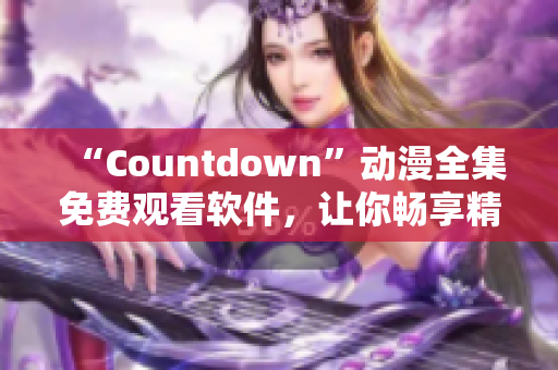 “Countdown”动漫全集免费观看软件，让你畅享精彩动漫世界！