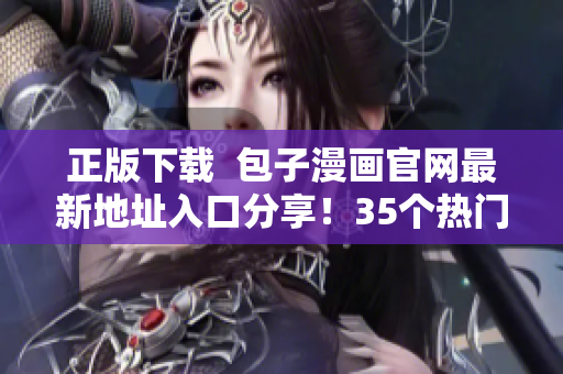 正版下载  包子漫画官网最新地址入口分享！35个热门漫画免费看！