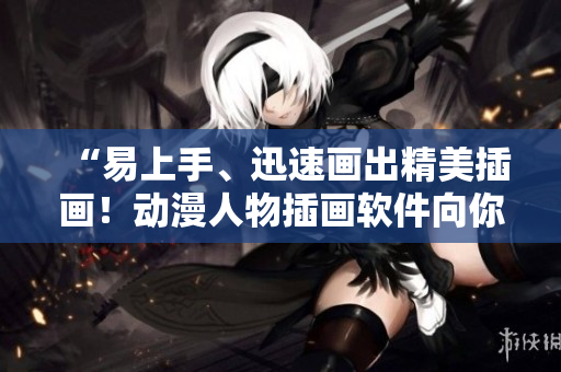 “易上手、迅速画出精美插画！动漫人物插画软件向你走来”