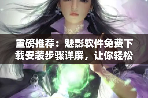 重磅推荐：魅影软件免费下载安装步骤详解，让你轻松玩转最热门网络应用！