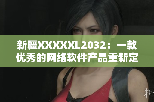新疆XXXXXL2032：一款优秀的网络软件产品重新定义的故事