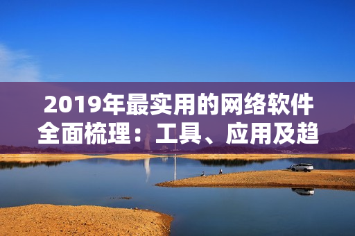 2019年最实用的网络软件全面梳理：工具、应用及趋势详解