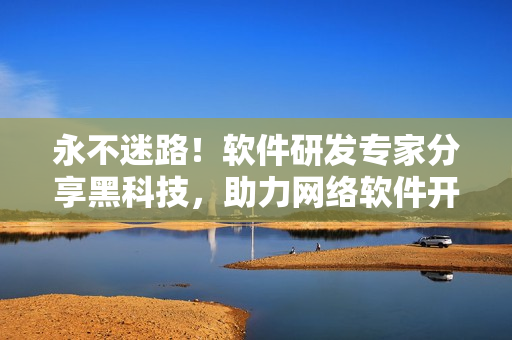 永不迷路！软件研发专家分享黑科技，助力网络软件开发者精准提速