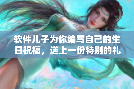 软件儿子为你编写自己的生日祝福，送上一份特别的礼物