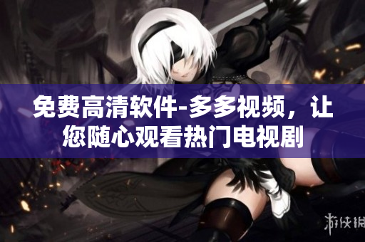 免费高清软件-多多视频，让您随心观看热门电视剧