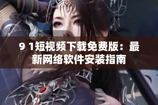 9 1短视频下载免费版：最新网络软件安装指南