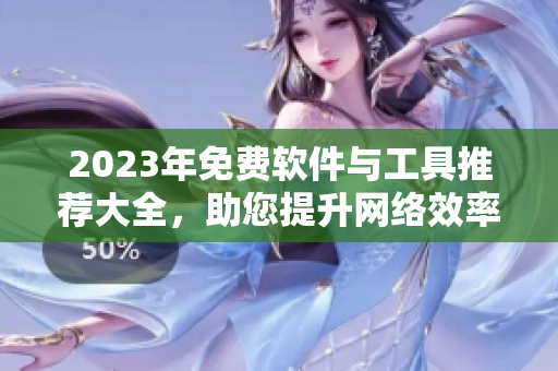 2023年免费软件与工具推荐大全，助您提升网络效率