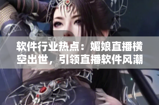 软件行业热点：媚娘直播横空出世，引领直播软件风潮