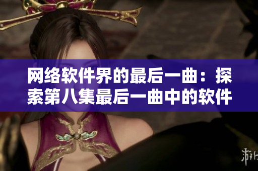 网络软件界的最后一曲：探索第八集最后一曲中的软件技术奥秘