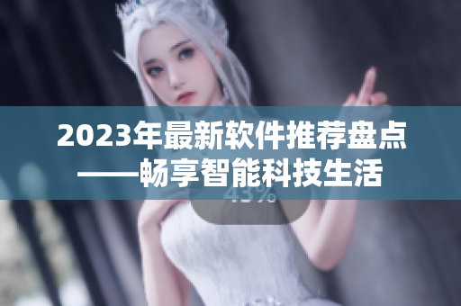 2023年最新软件推荐盘点——畅享智能科技生活