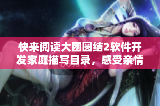 快来阅读大团圆结2软件开发家庭描写目录，感受亲情温暖的软件之旅！