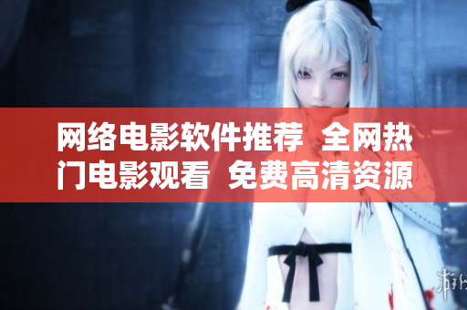 网络电影软件推荐  全网热门电影观看  免费高清资源不容错过