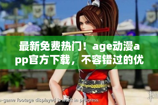 最新免费热门！age动漫app官方下载，不容错过的优质软件