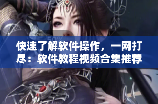 快速了解软件操作，一网打尽：软件教程视频合集推荐
