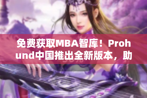 免费获取MBA智库！Prohund中国推出全新版本，助力网络软件专业人士深度学习