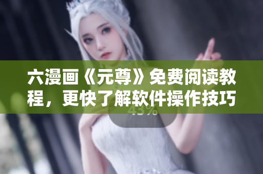 六漫画《元尊》免费阅读教程，更快了解软件操作技巧！