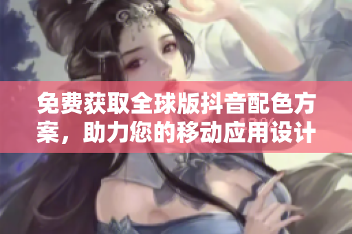免费获取全球版抖音配色方案，助力您的移动应用设计！
