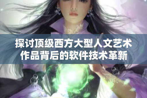探讨顶级西方大型人文艺术作品背后的软件技术革新