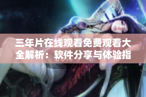 三年片在线观看免费观看大全解析：软件分享与体验指南