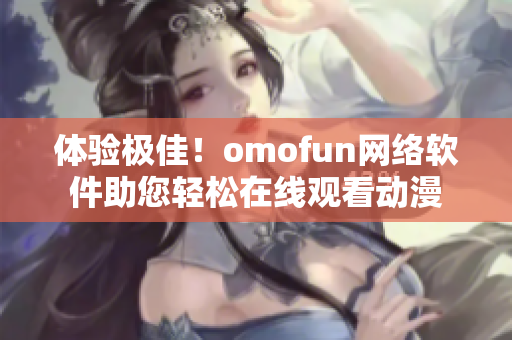 体验极佳！omofun网络软件助您轻松在线观看动漫