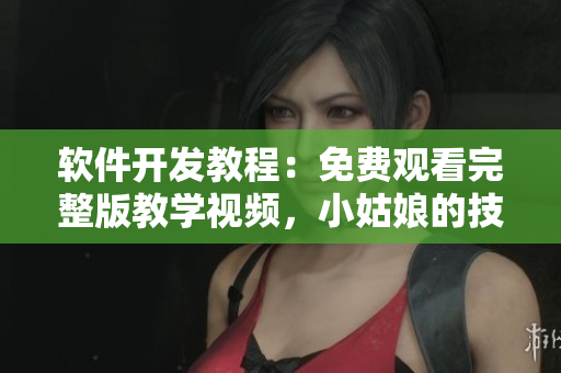 软件开发教程：免费观看完整版教学视频，小姑娘的技术进阶之路