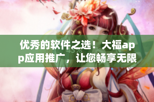 优秀的软件之选！大福app应用推广，让您畅享无限精彩！