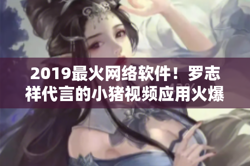 2019最火网络软件！罗志祥代言的小猪视频应用火爆上线