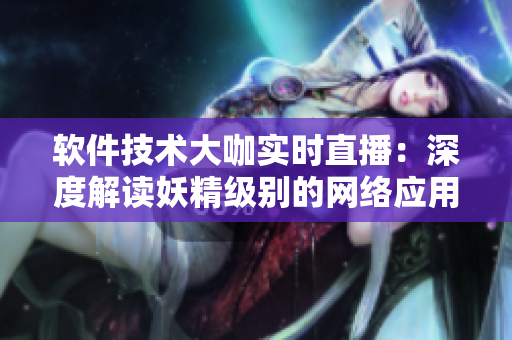 软件技术大咖实时直播：深度解读妖精级别的网络应用开发技巧