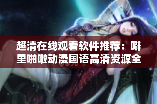 超清在线观看软件推荐：噼里啪啦动漫国语高清资源全收录