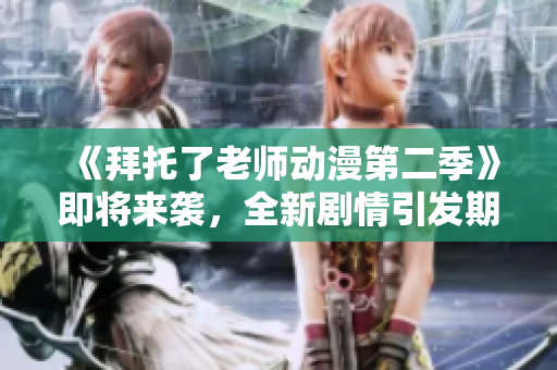 《拜托了老师动漫第二季》即将来袭，全新剧情引发期待，快来一睹为快！