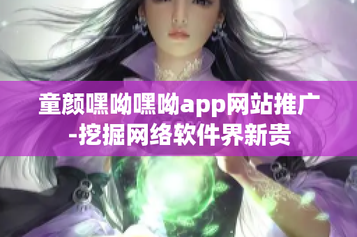 童颜嘿呦嘿呦app网站推广-挖掘网络软件界新贵