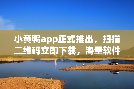 小黄鸭app正式推出，扫描二维码立即下载，海量软件等你体验