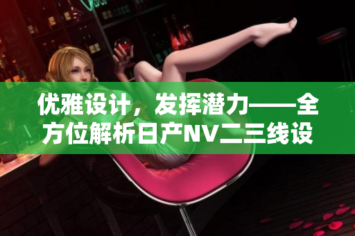 优雅设计，发挥潜力——全方位解析日产NV二三线设计测评