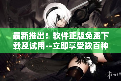 最新推出！软件正版免费下载及试用--立即享受数百种功能！