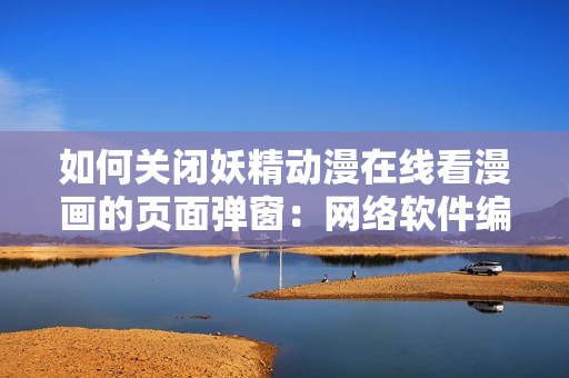 如何关闭妖精动漫在线看漫画的页面弹窗：网络软件编辑教你操作